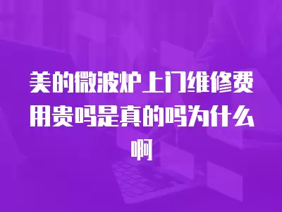 美的微波炉上门维修费用贵吗是真的吗为什么啊