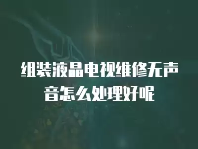 组装液晶电视维修无声音怎么处理好呢