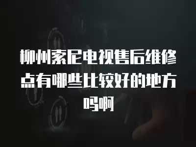 柳州索尼电视售后维修点有哪些比较好的地方吗啊