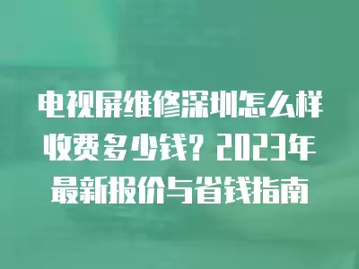 电视屏维修深圳怎么样收费多少钱？2023年最新报价与省钱指南