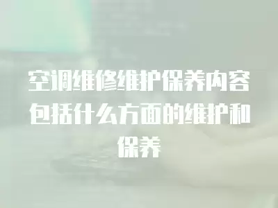 空调维修维护保养内容包括什么方面的维护和保养