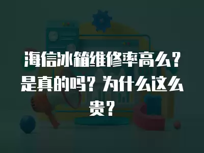 海信冰箱维修率高么？是真的吗？为什么这么贵？