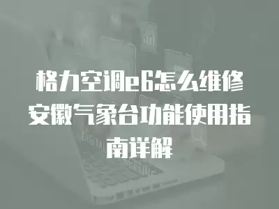 格力空调e6怎么维修安徽气象台功能使用指南详解