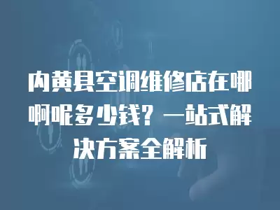 内黄县空调维修店在哪啊呢多少钱？一站式解决方案全解析