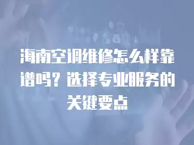 海南空调维修怎么样靠谱吗？选择专业服务的关键要点