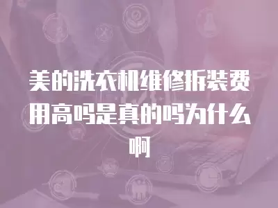美的洗衣机维修拆装费用高吗是真的吗为什么啊