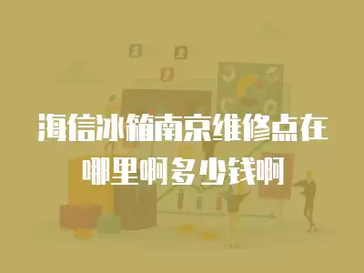 海信冰箱南京维修点在哪里啊多少钱啊