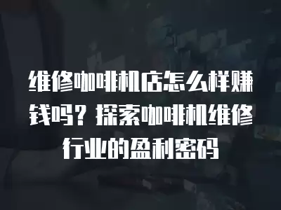 维修咖啡机店怎么样赚钱吗？探索咖啡机维修行业的盈利密码
