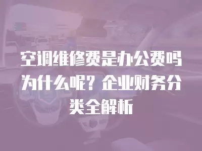 空调维修费是办公费吗为什么呢？企业财务分类全解析