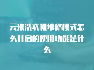 云米洗衣机维修模式怎么开启的使用功能是什么