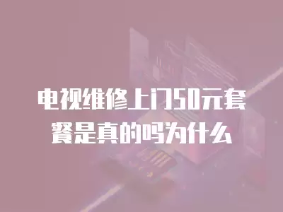 电视维修上门50元套餐是真的吗为什么