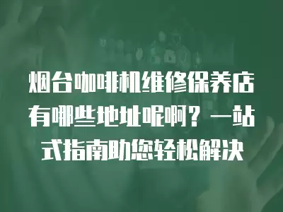 烟台咖啡机维修保养店有哪些地址呢啊？一站式指南助您轻松解决