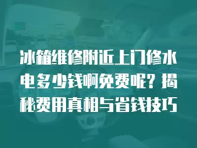 冰箱维修附近上门修水电多少钱啊免费呢？揭秘费用真相与省钱技巧
