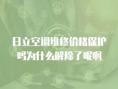 日立空调维修价格保护吗为什么解除了呢啊