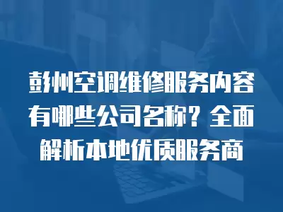 彭州空调维修服务内容有哪些公司名称？全面解析本地优质服务商