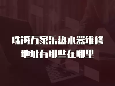 珠海万家乐热水器维修地址有哪些在哪里