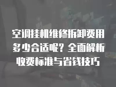 空调挂机维修拆卸费用多少合适呢？全面解析收费标准与省钱技巧