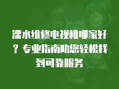 溧水维修电视机哪家好？专业指南助您轻松找到可靠服务