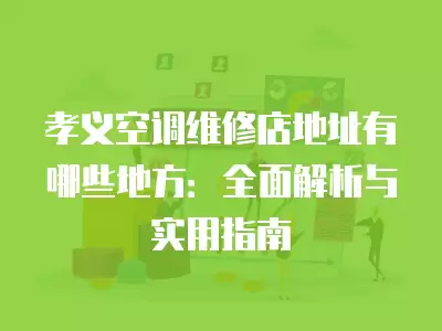 孝义空调维修店地址有哪些地方：全面解析与实用指南