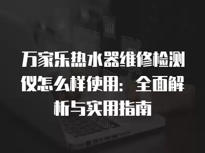 万家乐热水器维修检测仪怎么样使用：全面解析与实用指南