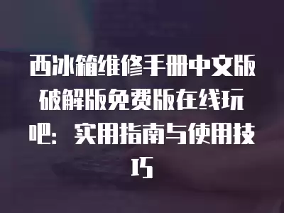 西冰箱维修手册中文版破解版免费版在线玩吧：实用指南与使用技巧