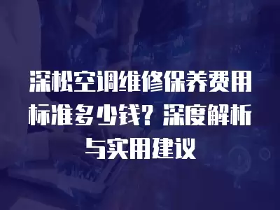 深松空调维修保养费用标准多少钱？深度解析与实用建议
