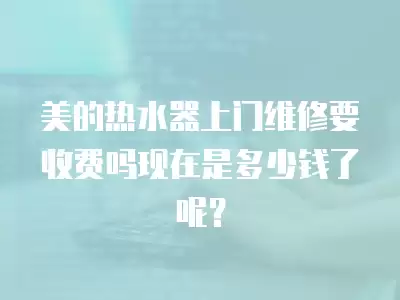 美的热水器上门维修要收费吗现在是多少钱了呢？
