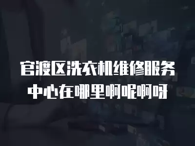 官渡区洗衣机维修服务中心在哪里啊呢啊呀