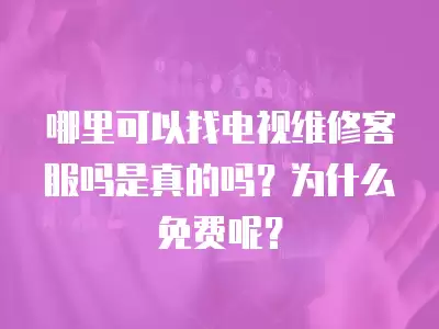 哪里可以找电视维修客服吗是真的吗？为什么免费呢？