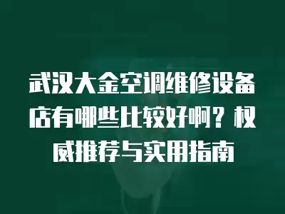 武汉大金空调维修设备店有哪些比较好啊？权威推荐与实用指南