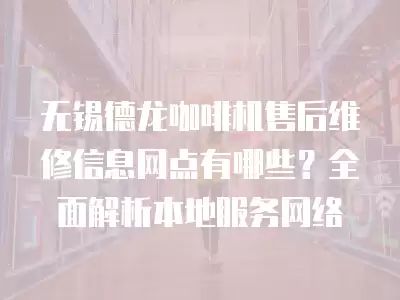 无锡德龙咖啡机售后维修信息网点有哪些？全面解析本地服务网络
