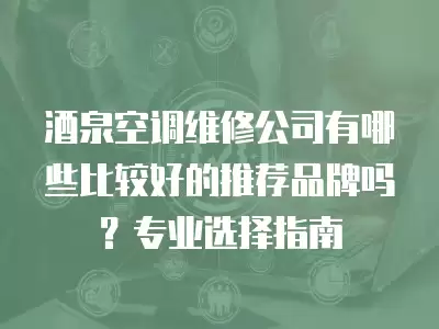 酒泉空调维修公司有哪些比较好的推荐品牌吗？专业选择指南