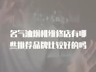 名气油烟机维修店有哪些推荐品牌比较好的吗