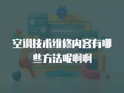 空调技术维修内容有哪些方法呢啊啊