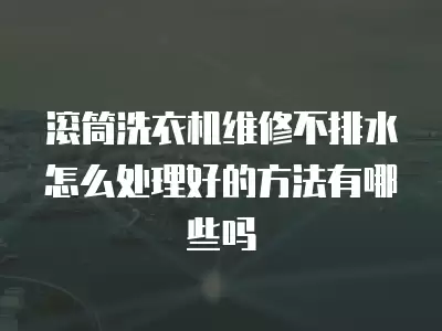 滚筒洗衣机维修不排水怎么处理好的方法有哪些吗