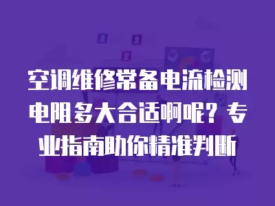 空调维修常备电流检测电阻多大合适啊呢？专业指南助你精准判断