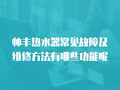 帅丰热水器常见故障及维修方法有哪些功能呢
