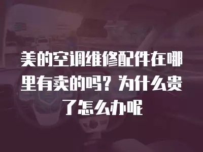 美的空调维修配件在哪里有卖的吗？为什么贵了怎么办呢