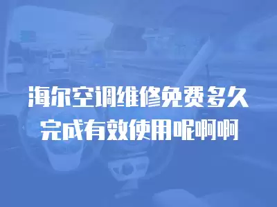 海尔空调维修免费多久完成有效使用呢啊啊