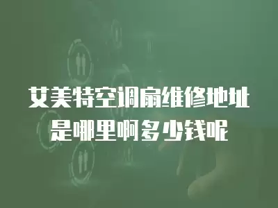 艾美特空调扇维修地址是哪里啊多少钱呢