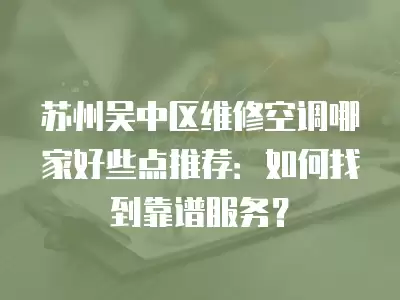 苏州吴中区维修空调哪家好些点推荐：如何找到靠谱服务？