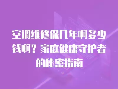 空调维修保几年啊多少钱啊？家庭健康守护者的秘密指南