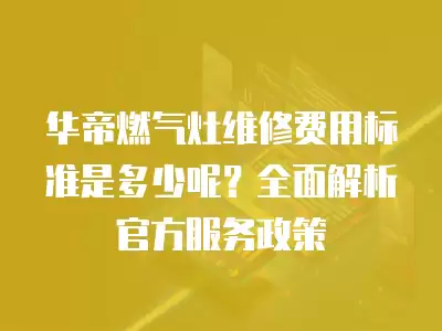 华帝燃气灶维修费用标准是多少呢？全面解析官方服务政策