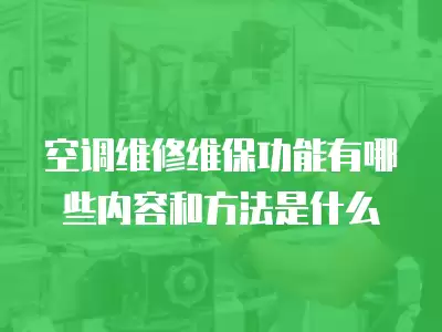 空调维修维保功能有哪些内容和方法是什么
