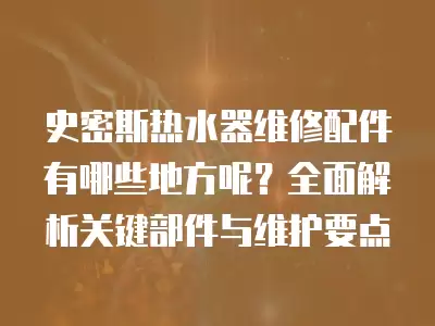 史密斯热水器维修配件有哪些地方呢？全面解析关键部件与维护要点