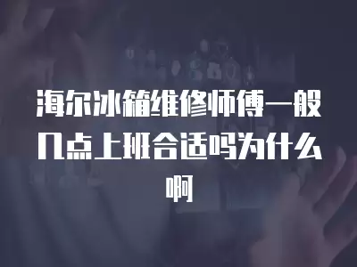 海尔冰箱维修师傅一般几点上班合适吗为什么啊