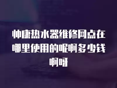 帅康热水器维修网点在哪里使用的呢啊多少钱啊呀