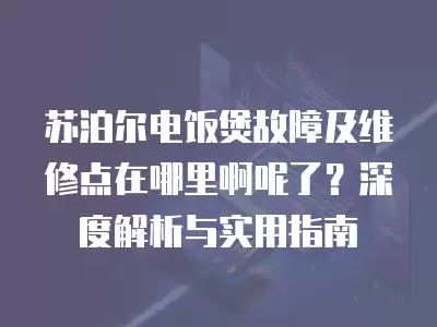 苏泊尔电饭煲故障及维修点在哪里啊呢了？深度解析与实用指南