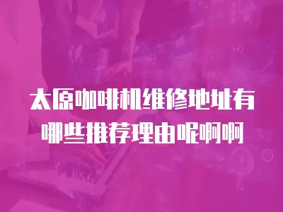 太原咖啡机维修地址有哪些推荐理由呢啊啊