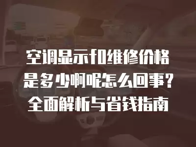 空调显示f0维修价格是多少啊呢怎么回事？全面解析与省钱指南